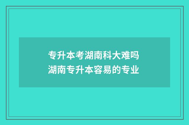 专升本考湖南科大难吗 湖南专升本容易的专业