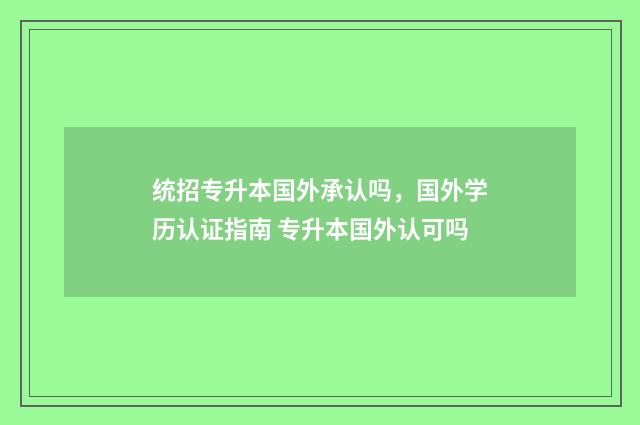 统招专升本国外承认吗，国外学历认证指南 专升本国外认可吗