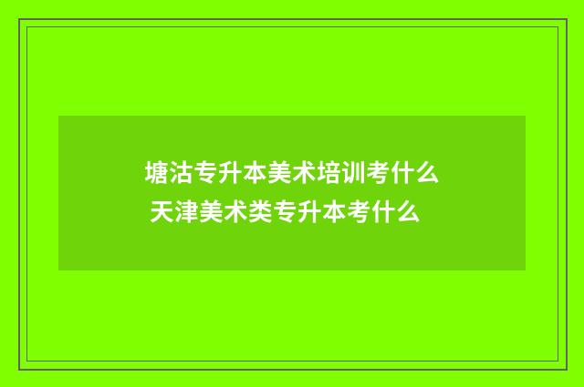 塘沽专升本美术培训考什么 天津美术类专升本考什么