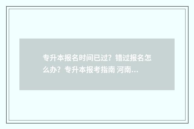 专升本报名时间已过？错过报名怎么办？专升本报考指南 河南专升本报名时间