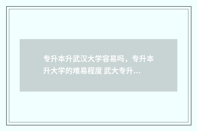 专升本升武汉大学容易吗，专升本升大学的难易程度 武大专升本的含金量
