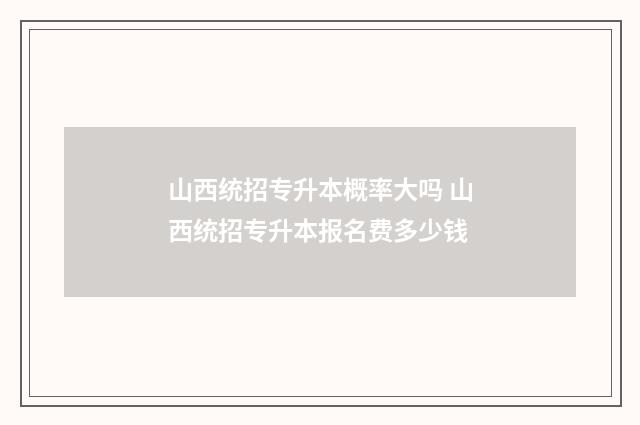 山西统招专升本概率大吗 山西统招专升本报名费多少钱
