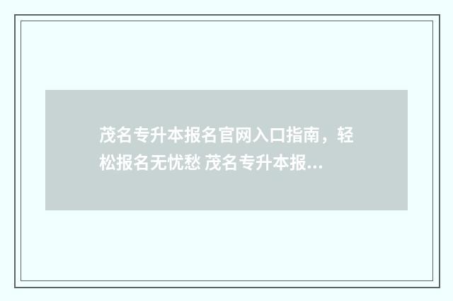 茂名专升本报名官网入口指南，轻松报名无忧愁 茂名专升本报名官网