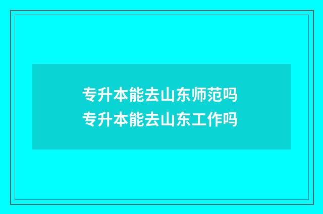 专升本能去山东师范吗 专升本能去山东工作吗
