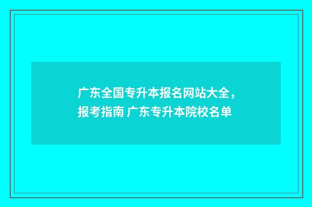 广东全国专升本报名网站大全，报考指南 广东专升本院校名单