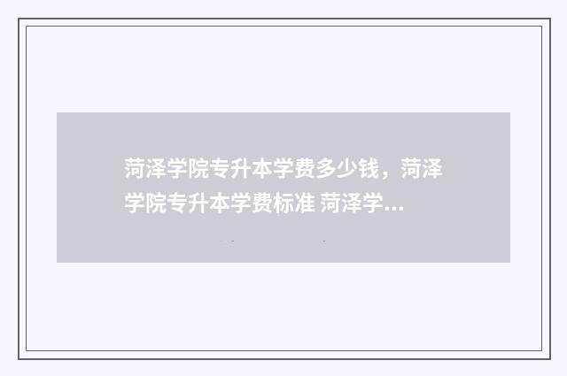 菏泽学院专升本学费多少钱，菏泽学院专升本学费标准 菏泽学院专升本考试科目