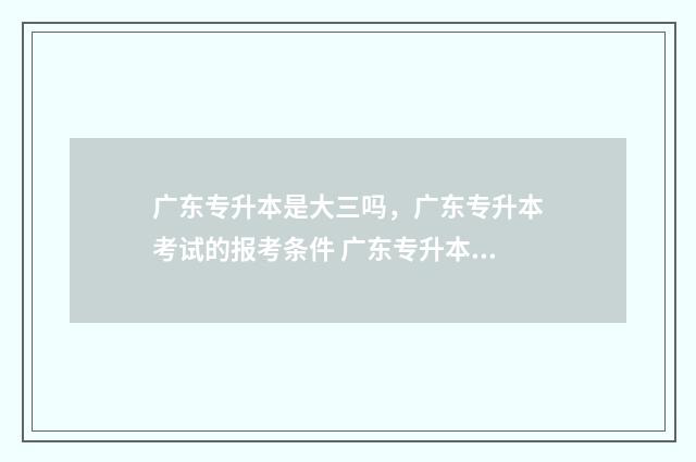 广东专升本是大三吗，广东专升本考试的报考条件 广东专升本是大三考还是大三毕业了考