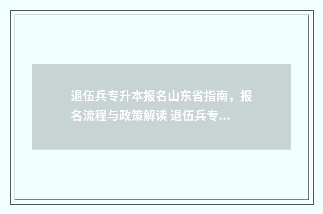 退伍兵专升本报名山东省指南，报名流程与政策解读 退伍兵专升本报什么学校