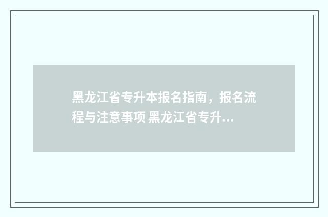 黑龙江省专升本报名指南，报名流程与注意事项 黑龙江省专升本官网