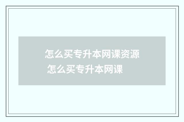 怎么买专升本网课资源 怎么买专升本网课