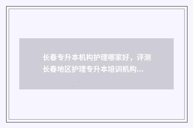 长春专升本机构护理哪家好，评测长春地区护理专升本培训机构 长春专升本机构那家好