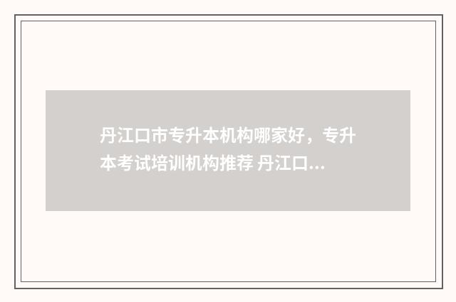 丹江口市专升本机构哪家好，专升本考试培训机构推荐 丹江口市技校有哪些