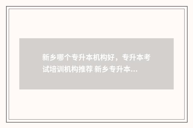 新乡哪个专升本机构好，专升本考试培训机构推荐 新乡专升本的学校