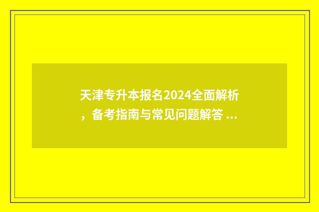 天津专升本报名2024全面解析，备考指南与常见问题解答 天津专升本报名条件