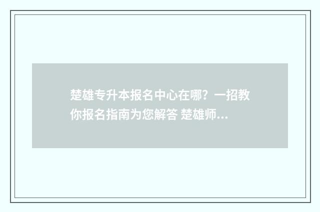 楚雄专升本报名中心在哪？一招教你报名指南为您解答 楚雄师院专升本