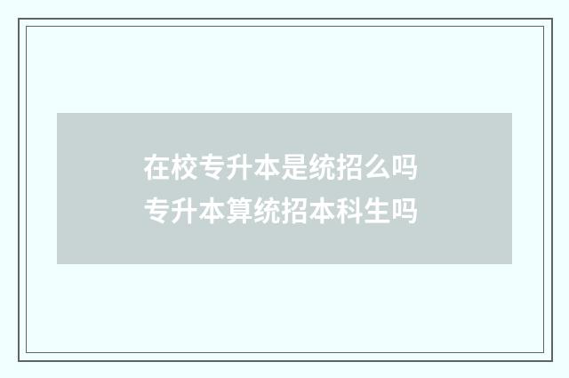 在校专升本是统招么吗 专升本算统招本科生吗