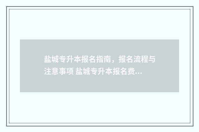 盐城专升本报名指南，报名流程与注意事项 盐城专升本报名费多少钱