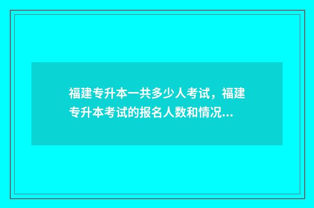 福建专升本一共多少人考试，福建专升本考试的报名人数和情况 福建专升本一共填报几个志愿啊