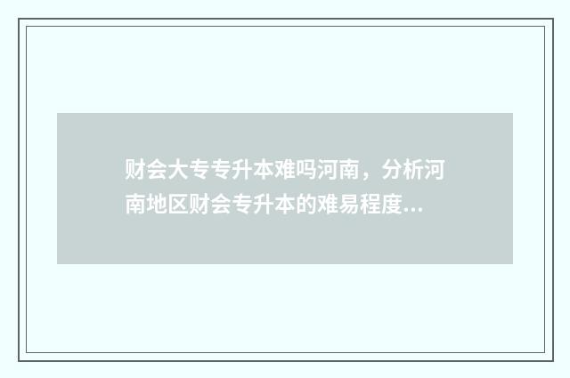 财会大专专升本难吗河南，分析河南地区财会专升本的难易程度 财经大学会计专升本