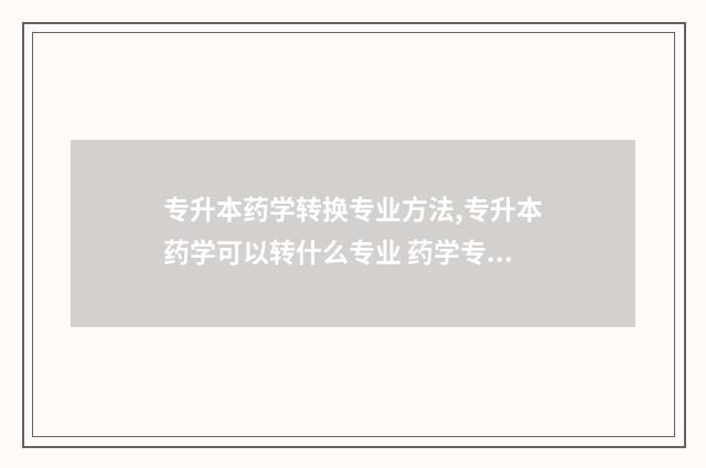 专升本药学转换专业方法,专升本药学可以转什么专业 药学专转本需要考什么科目