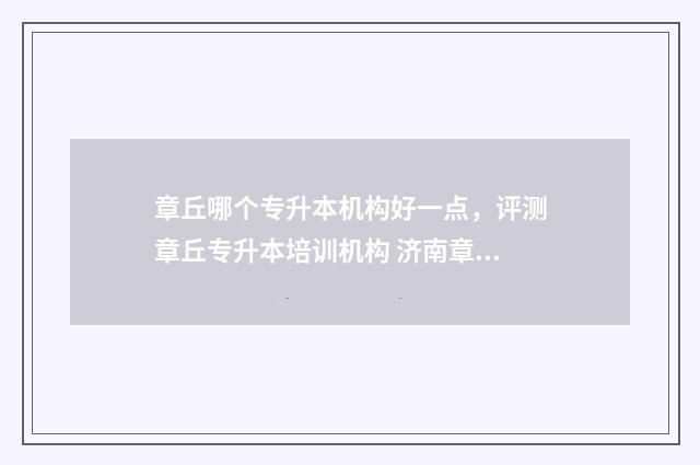 章丘哪个专升本机构好一点，评测章丘专升本培训机构 济南章丘专升本机构
