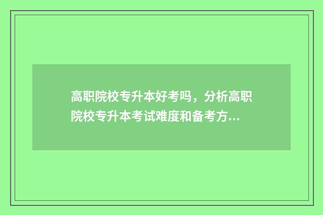 高职院校专升本好考吗，分析高职院校专升本考试难度和备考方法 高职院校专升本培训模式