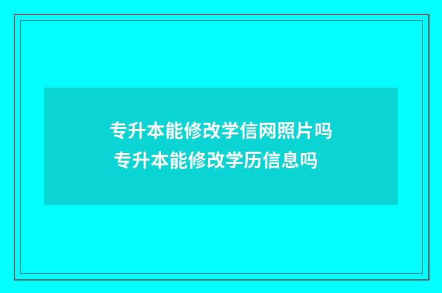 专升本能修改学信网照片吗 专升本能修改学历信息吗