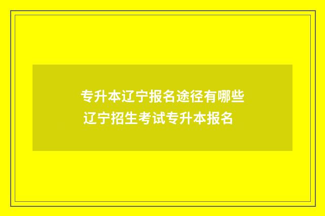 专升本辽宁报名途径有哪些 辽宁招生考试专升本报名