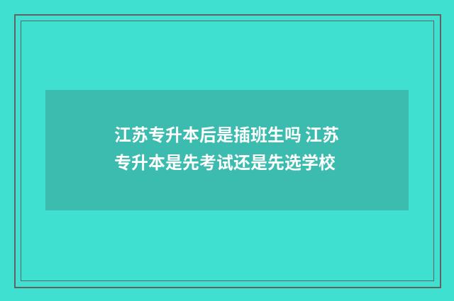 江苏专升本后是插班生吗 江苏专升本是先考试还是先选学校