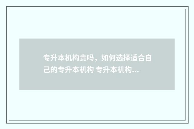 专升本机构贵吗，如何选择适合自己的专升本机构 专升本机构报贵的还是便宜的