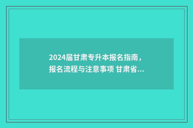2024届甘肃专升本报名指南，报名流程与注意事项 甘肃省2024年专升本考试