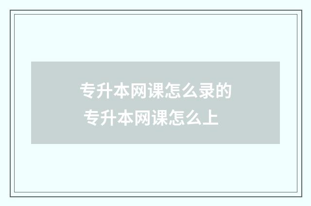 专升本网课怎么录的 专升本网课怎么上