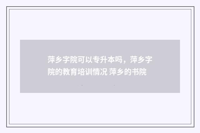 萍乡字院可以专升本吗，萍乡字院的教育培训情况 萍乡的书院