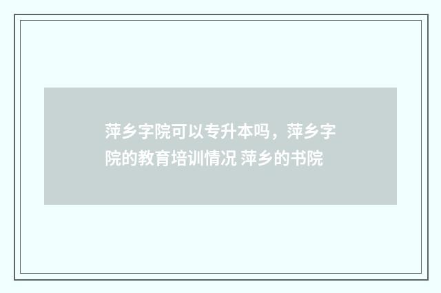 萍乡字院可以专升本吗，萍乡字院的教育培训情况 萍乡的书院