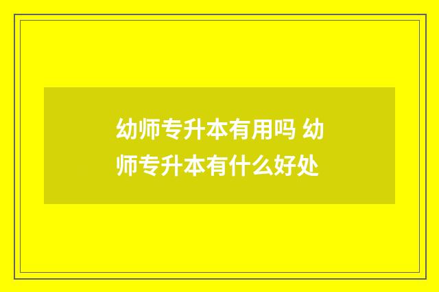 幼师专升本有用吗 幼师专升本有什么好处