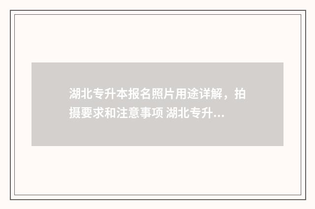 湖北专升本报名照片用途详解，拍摄要求和注意事项 湖北专升本报名时间2024年官网