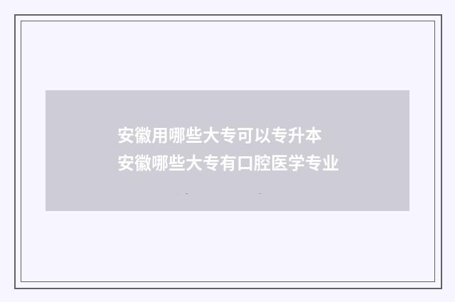 安徽用哪些大专可以专升本 安徽哪些大专有口腔医学专业