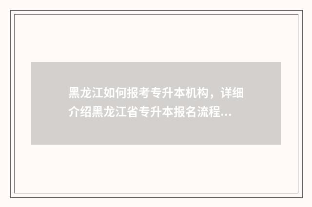 黑龙江如何报考专升本机构，详细介绍黑龙江省专升本报名流程 黑龙江报考流程视频