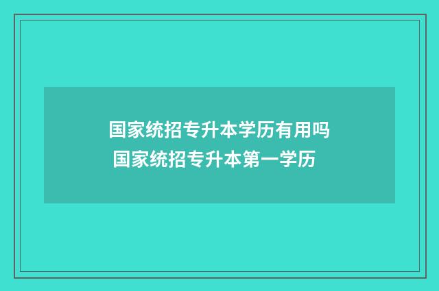 国家统招专升本学历有用吗 国家统招专升本第一学历