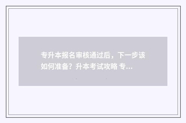 专升本报名审核通过后，下一步该如何准备？升本考试攻略 专升本报名审核资格不通过的原因