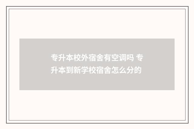 专升本校外宿舍有空调吗 专升本到新学校宿舍怎么分的