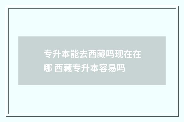 专升本能去西藏吗现在在哪 西藏专升本容易吗