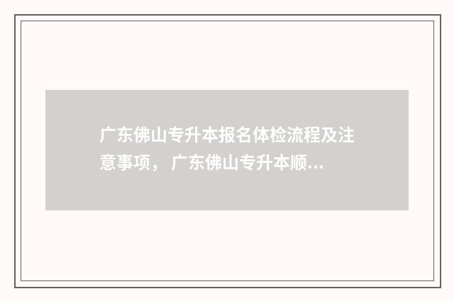 广东佛山专升本报名体检流程及注意事项， 广东佛山专升本顺德考场