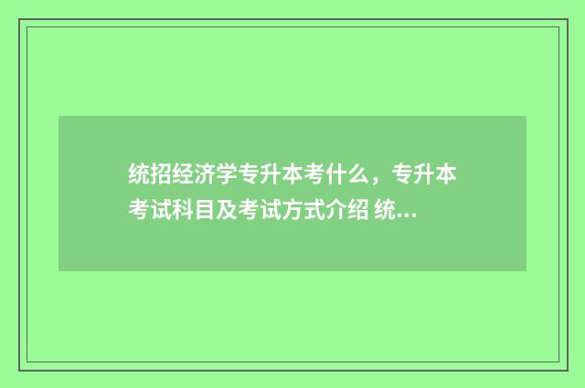 统招经济学专升本考什么，专升本考试科目及考试方式介绍 统招经济学专升本难吗