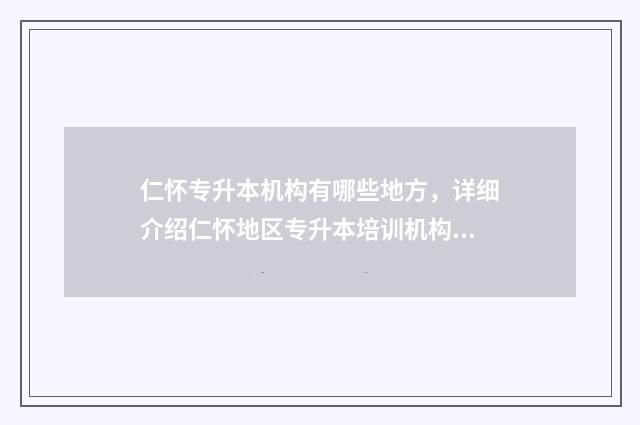 仁怀专升本机构有哪些地方，详细介绍仁怀地区专升本培训机构 仁怀大专学校