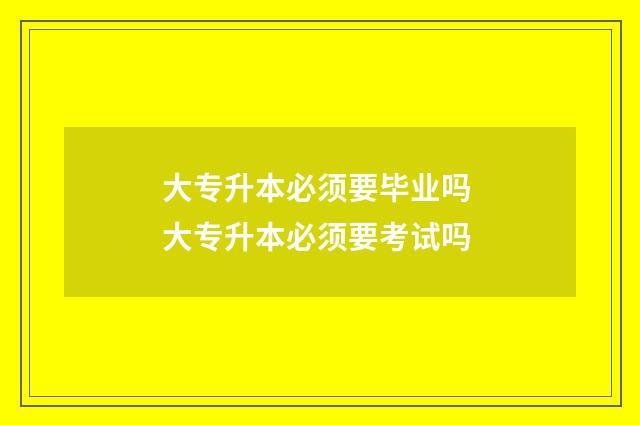 大专升本必须要毕业吗 大专升本必须要考试吗