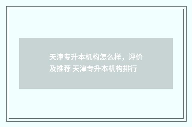 天津专升本机构怎么样，评价及推荐 天津专升本机构排行