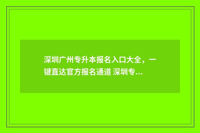 深圳广州专升本报名入口大全，一键直达官方报名通道 深圳专升本要什么条件