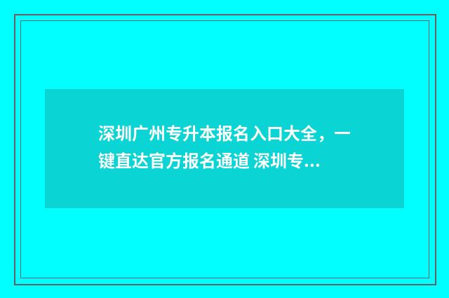 深圳广州专升本报名入口大全，一键直达官方报名通道 深圳专升本要什么条件