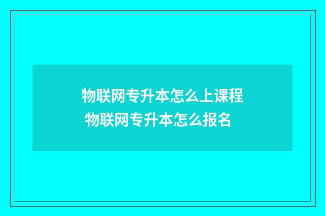 物联网专升本怎么上课程 物联网专升本怎么报名